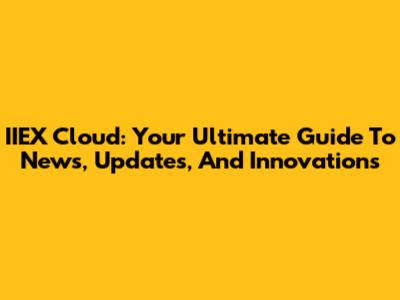 IIEX Cloud: Your Ultimate Guide To News, Updates, And Innovations