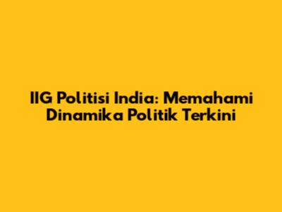 IIG Politisi India: Memahami Dinamika Politik Terkini