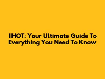 IIHOT: Your Ultimate Guide To Everything You Need To Know