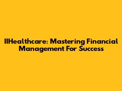 IIHealthcare: Mastering Financial Management For Success