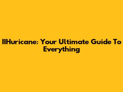 IIHuricane: Your Ultimate Guide To Everything