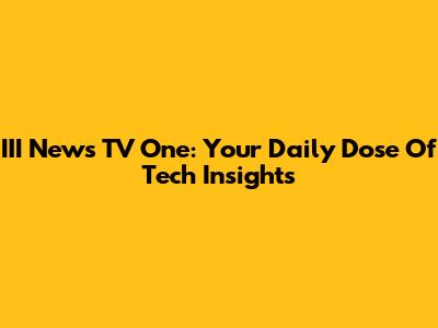 III News TV One: Your Daily Dose Of Tech Insights
