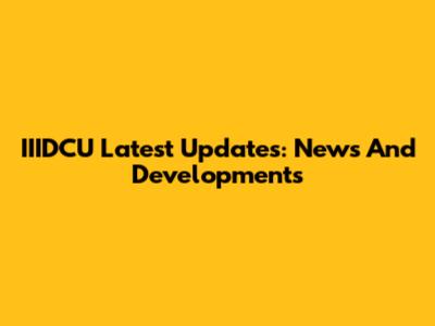 IIIDCU Latest Updates: News And Developments