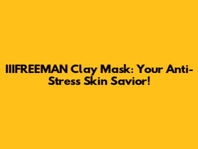 IIIFREEMAN Clay Mask: Your Anti-Stress Skin Savior!