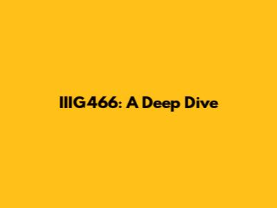 IIIG466: A Deep Dive