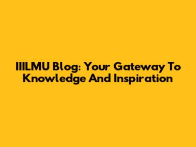 IIILMU Blog: Your Gateway To Knowledge And Inspiration