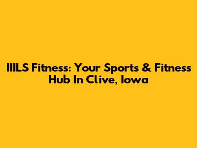 IIILS Fitness: Your Sports & Fitness Hub In Clive, Iowa