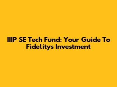 IIIP SE Tech Fund: Your Guide To Fidelity's Investment
