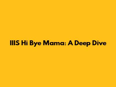 IIIS Hi Bye Mama: A Deep Dive