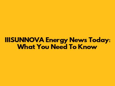IIISUNNOVA Energy News Today: What You Need To Know