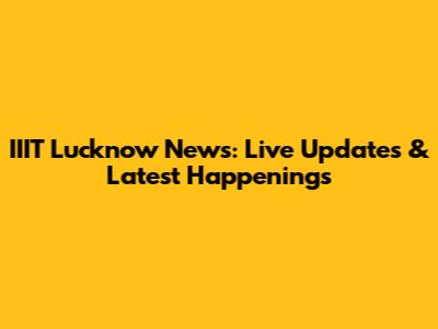 IIIT Lucknow News: Live Updates & Latest Happenings