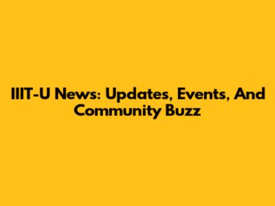 IIIT-U News: Updates, Events, And Community Buzz