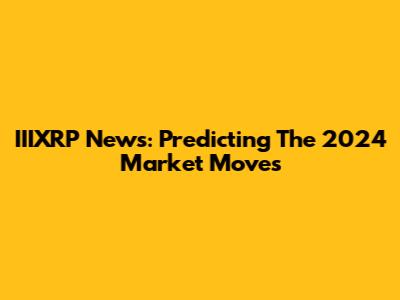 IIIXRP News: Predicting The 2024 Market Moves