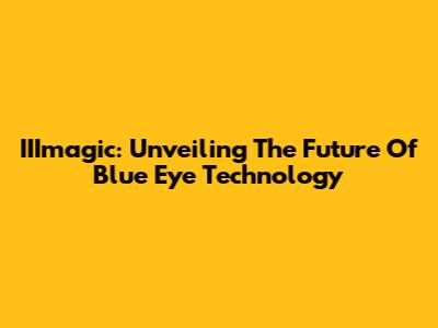 IIImagic: Unveiling The Future Of Blue Eye Technology