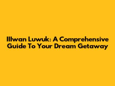 IIIwan Luwuk: A Comprehensive Guide To Your Dream Getaway