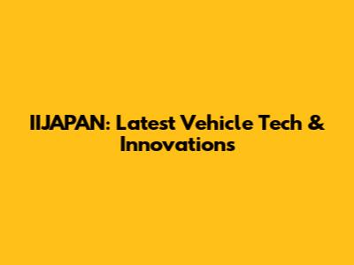 IIJAPAN: Latest Vehicle Tech & Innovations