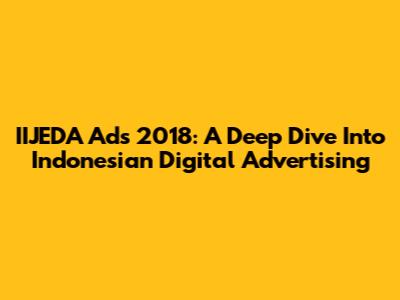 IIJEDA Ads 2018: A Deep Dive Into Indonesian Digital Advertising