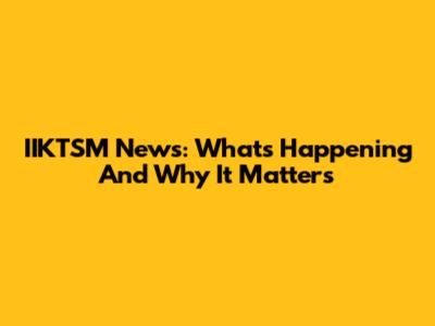 IIKTSM News: What's Happening And Why It Matters