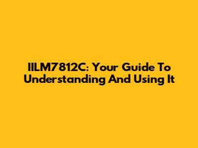 IILM7812C: Your Guide To Understanding And Using It