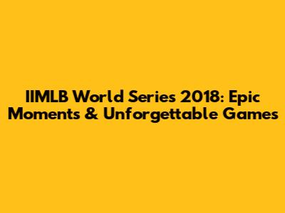 IIMLB World Series 2018: Epic Moments & Unforgettable Games