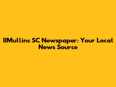 IIMullins SC Newspaper: Your Local News Source