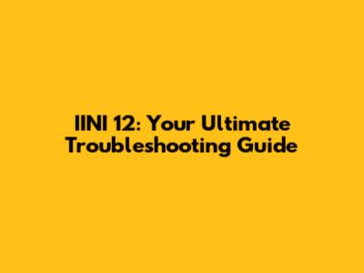 IINI 12: Your Ultimate Troubleshooting Guide