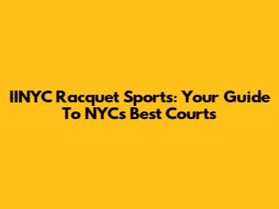 IINYC Racquet Sports: Your Guide To NYC's Best Courts