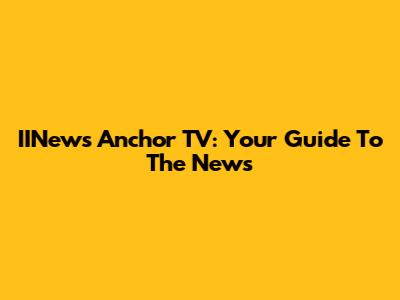 IINews Anchor TV: Your Guide To The News