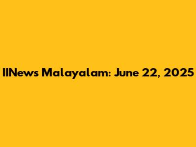 IINews Malayalam: June 22, 2025