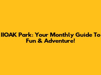 IIOAK Park: Your Monthly Guide To Fun & Adventure!