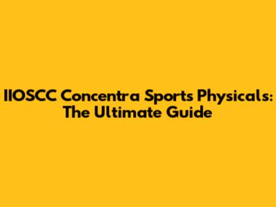 IIOSCC Concentra Sports Physicals: The Ultimate Guide