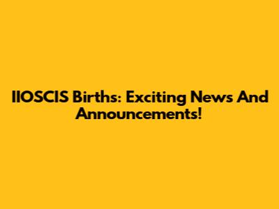 IIOSCIS Births: Exciting News And Announcements!