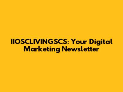 IIOSCLIVINGSCS: Your Digital Marketing Newsletter