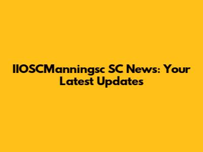 IIOSCManningsc SC News: Your Latest Updates