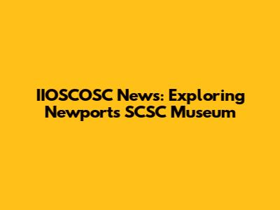 IIOSCOSC News: Exploring Newport's SCSC Museum