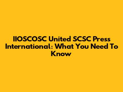 IIOSCOSC United SCSC Press International: What You Need To Know