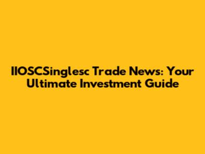 IIOSCSinglesc Trade News: Your Ultimate Investment Guide