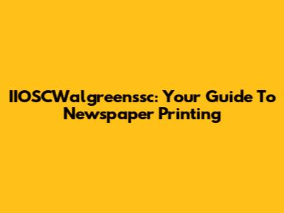 IIOSCWalgreenssc: Your Guide To Newspaper Printing