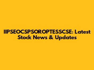 IIPSEOCSPSOROPTESSCSE: Latest Stock News & Updates