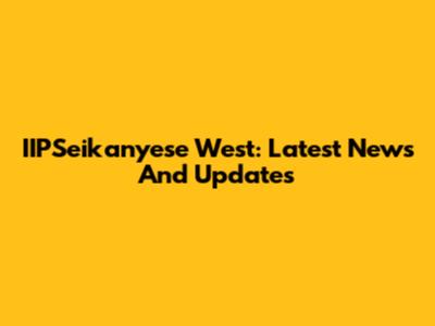 IIPSeikanyese West: Latest News And Updates