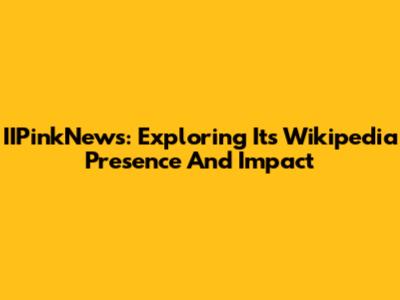 IIPinkNews: Exploring Its Wikipedia Presence And Impact