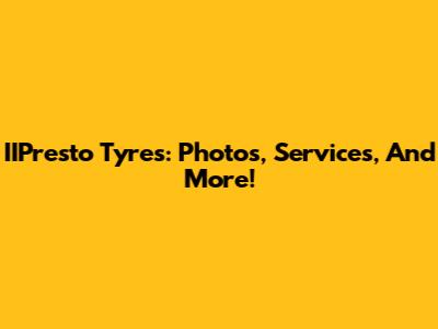 IIPresto Tyres: Photos, Services, And More!