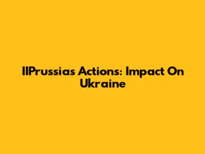 IIPrussia's Actions: Impact On Ukraine