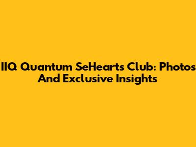 IIQ Quantum SeHearts Club: Photos And Exclusive Insights