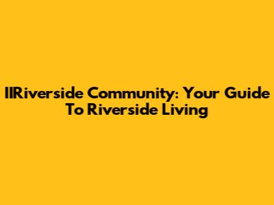 IIRiverside Community: Your Guide To Riverside Living