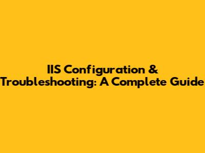 IIS Configuration & Troubleshooting: A Complete Guide