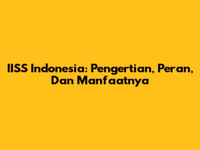 IISS Indonesia: Pengertian, Peran, Dan Manfaatnya