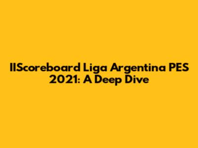 IIScoreboard Liga Argentina PES 2021: A Deep Dive