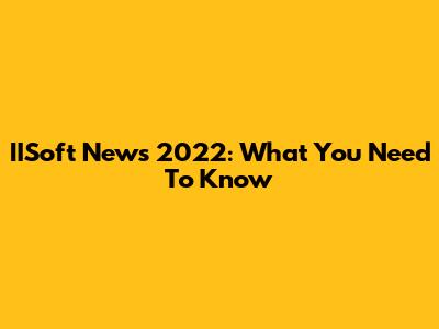 IISoft News 2022: What You Need To Know