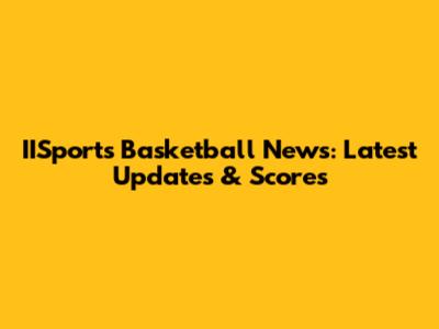 IISports Basketball News: Latest Updates & Scores